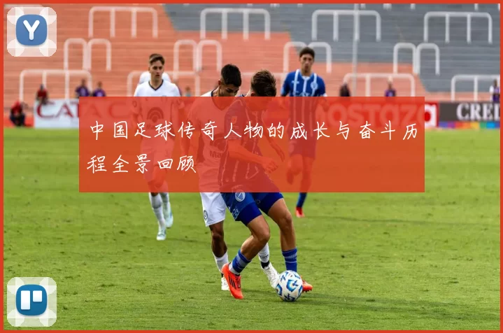 中国足球传奇人物的成长与奋斗历程全景回顾