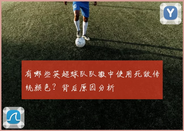 有哪些英超球队队徽中使用死敌传统颜色？背后原因分析