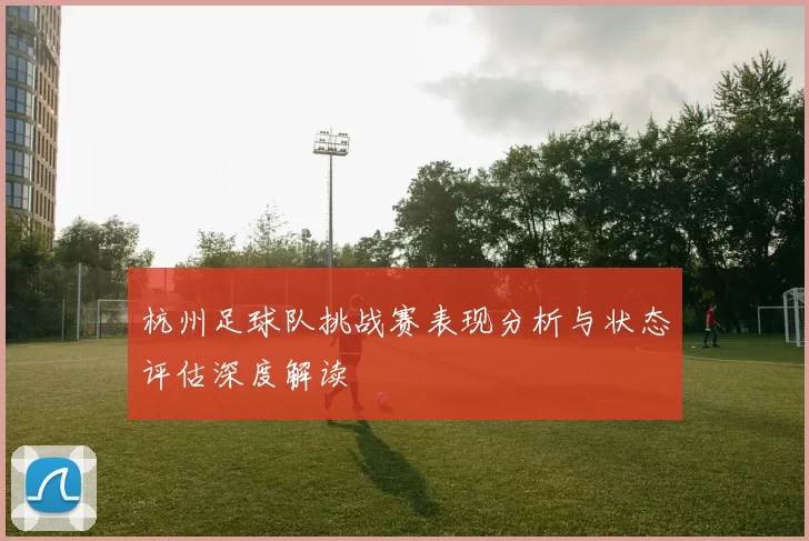 杭州足球队挑战赛表现分析与状态评估深度解读