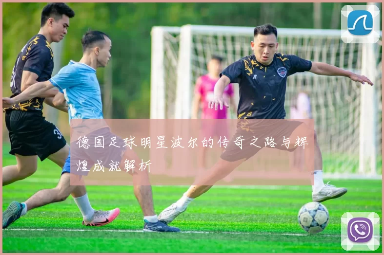 德国足球明星波尔的传奇之路与辉煌成就解析
