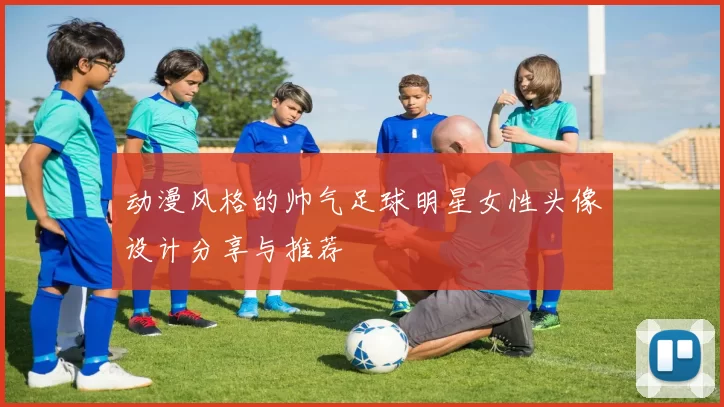 动漫风格的帅气足球明星女性头像设计分享与推荐