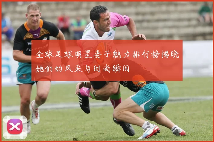 全球足球明星妻子魅力排行榜揭晓她们的风采与时尚瞬间