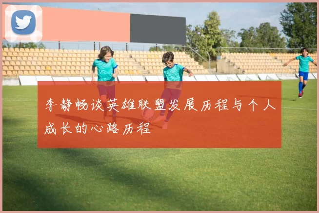 李静畅谈英雄联盟发展历程与个人成长的心路历程
