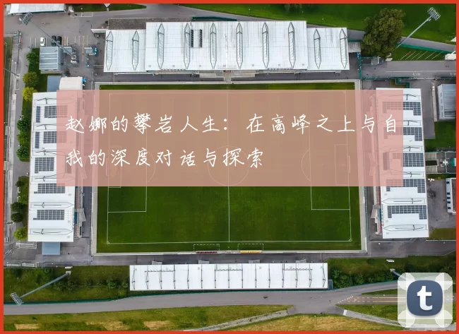 赵娜的攀岩人生：在高峰之上与自我的深度对话与探索