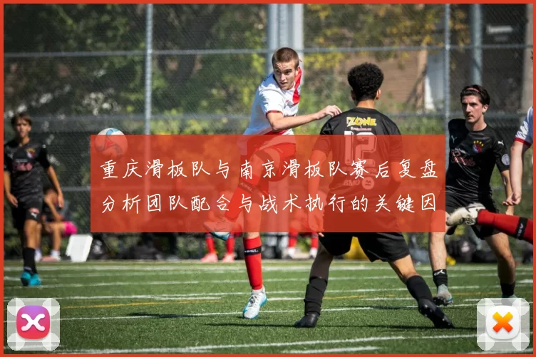 重庆滑板队与南京滑板队赛后复盘分析团队配合与战术执行的关键因素