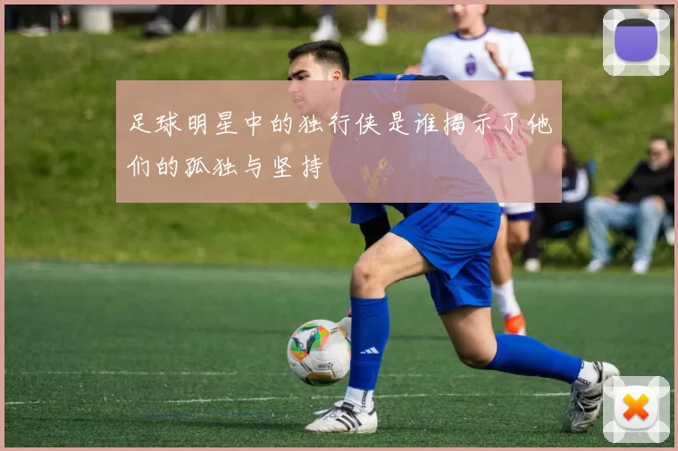 足球明星中的独行侠是谁揭示了他们的孤独与坚持