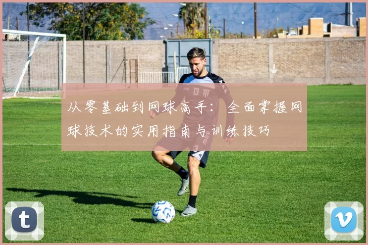 从零基础到网球高手：全面掌握网球技术的实用指南与训练技巧