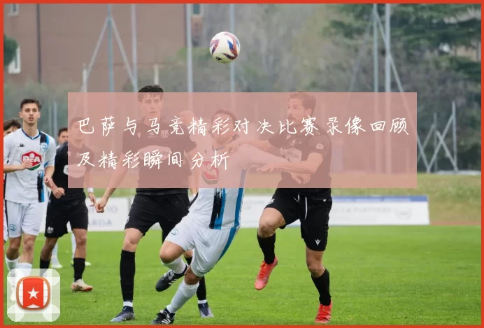 巴萨与马竞精彩对决比赛录像回顾及精彩瞬间分析