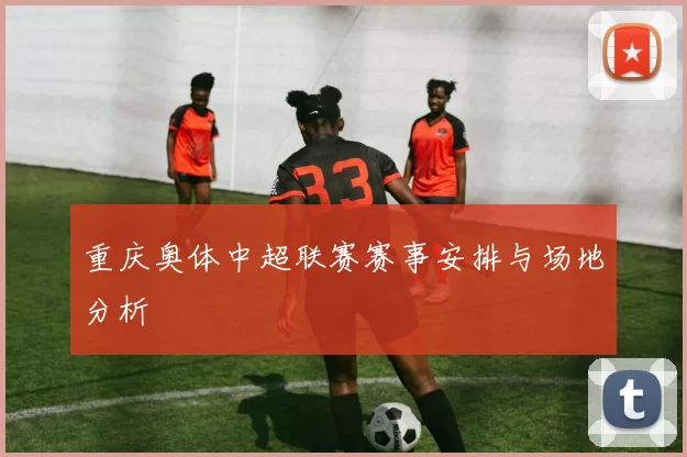 重庆奥体中超联赛赛事安排与场地分析