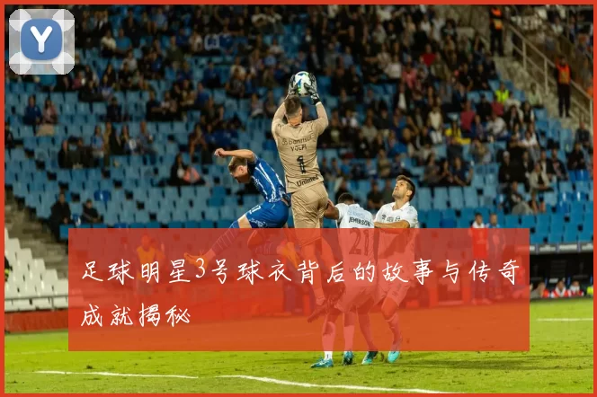 足球明星3号球衣背后的故事与传奇成就揭秘
