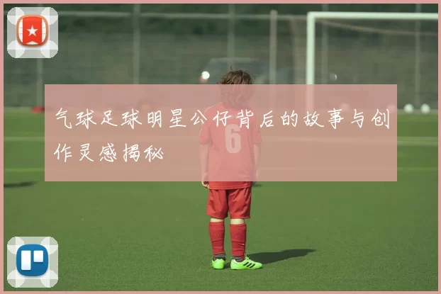气球足球明星公仔背后的故事与创作灵感揭秘