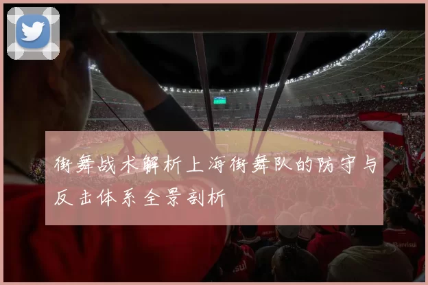 街舞战术解析上海街舞队的防守与反击体系全景剖析