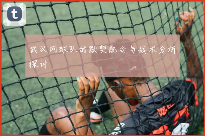武汉网球队的默契配合与战术分析探讨