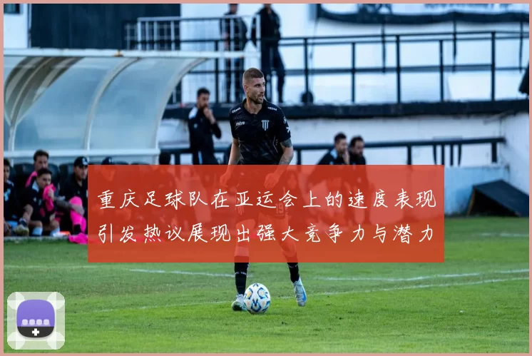 重庆足球队在亚运会上的速度表现引发热议展现出强大竞争力与潜力