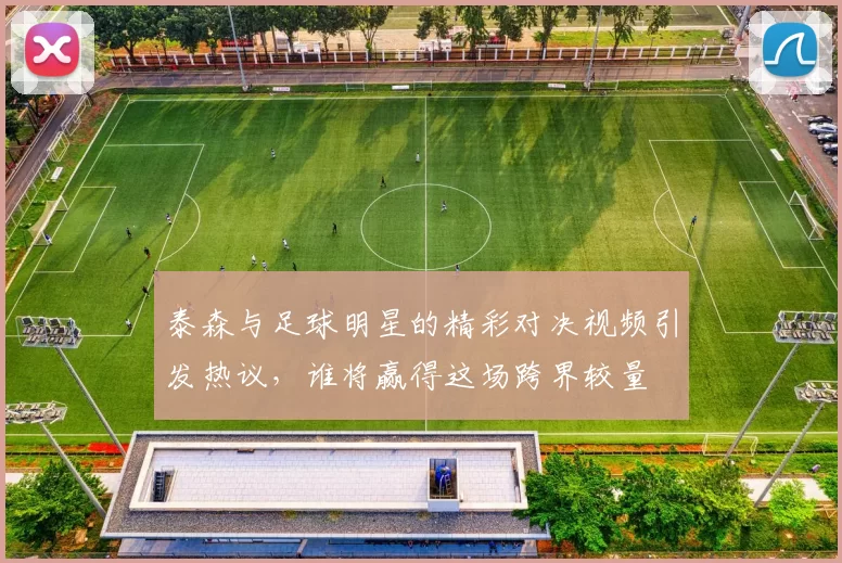泰森与足球明星的精彩对决视频引发热议，谁将赢得这场跨界较量