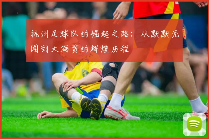 杭州足球队的崛起之路：从默默无闻到大满贯的辉煌历程