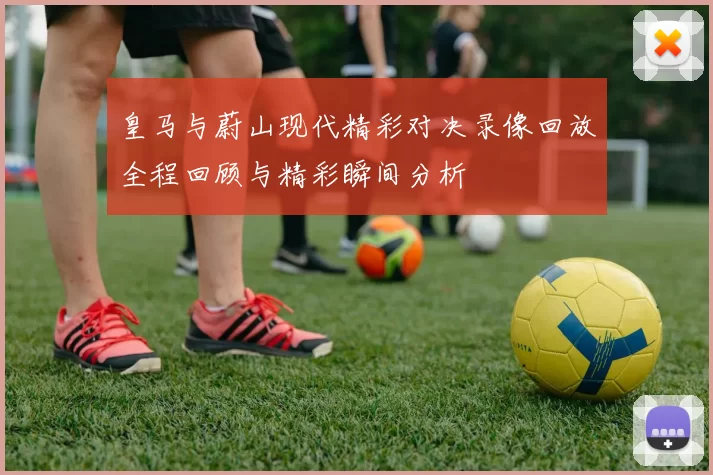 皇马与蔚山现代精彩对决录像回放全程回顾与精彩瞬间分析