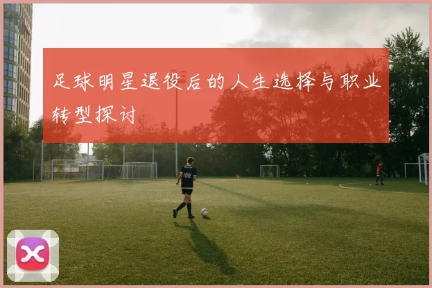 足球明星退役后的人生选择与职业转型探讨