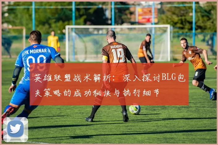 英雄联盟战术解析：深入探讨BLG包夹策略的成功秘诀与执行细节