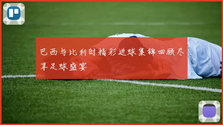 巴西与比利时精彩进球集锦回顾尽享足球盛宴