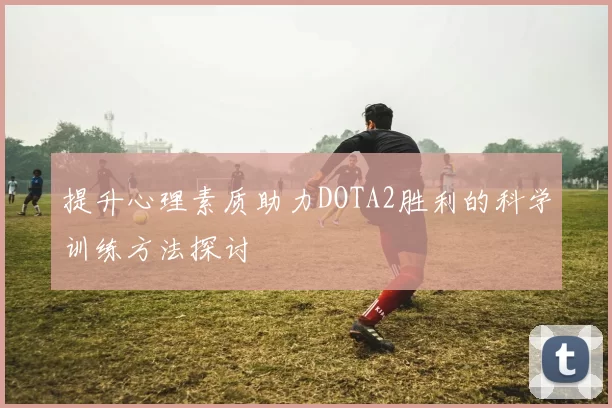 提升心理素质助力DOTA2胜利的科学训练方法探讨