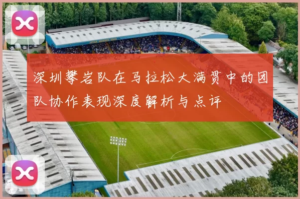 深圳攀岩队在马拉松大满贯中的团队协作表现深度解析与点评