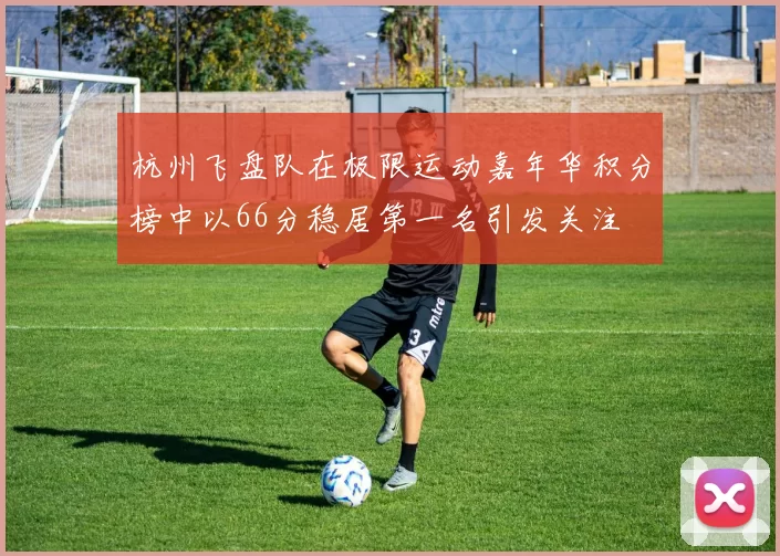 杭州飞盘队在极限运动嘉年华积分榜中以66分稳居第一名引发关注