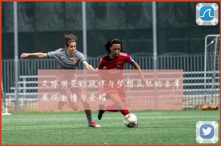 足球明星的旋律与梦想交织的乐章展现激情与荣耀