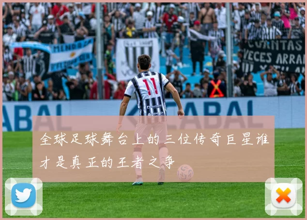 全球足球舞台上的三位传奇巨星谁才是真正的王者之争