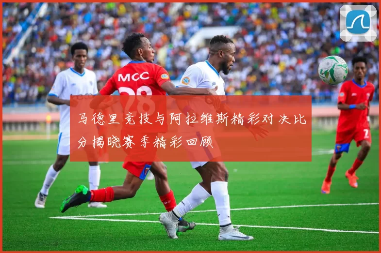 马德里竞技与阿拉维斯精彩对决比分揭晓赛季精彩回顾
