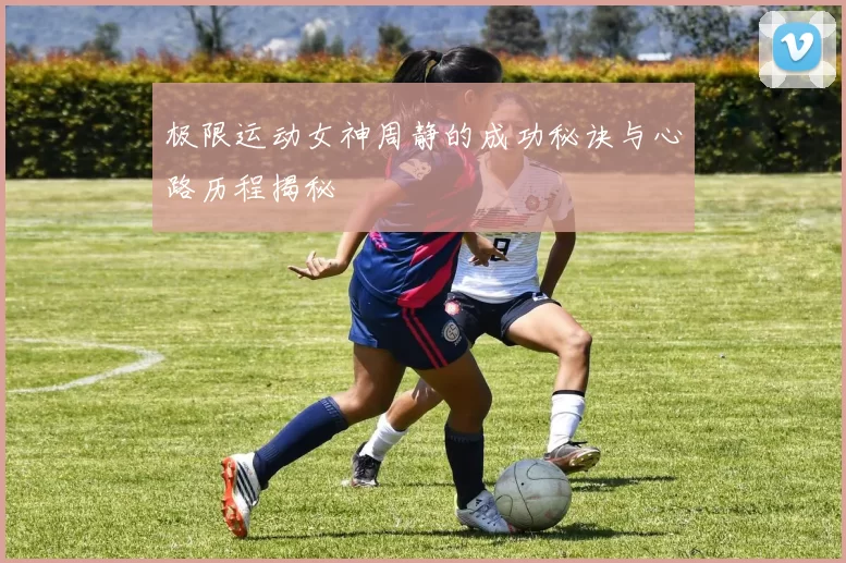 极限运动女神周静的成功秘诀与心路历程揭秘