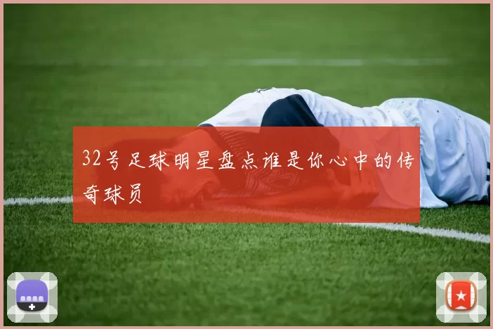 32号足球明星盘点谁是你心中的传奇球员