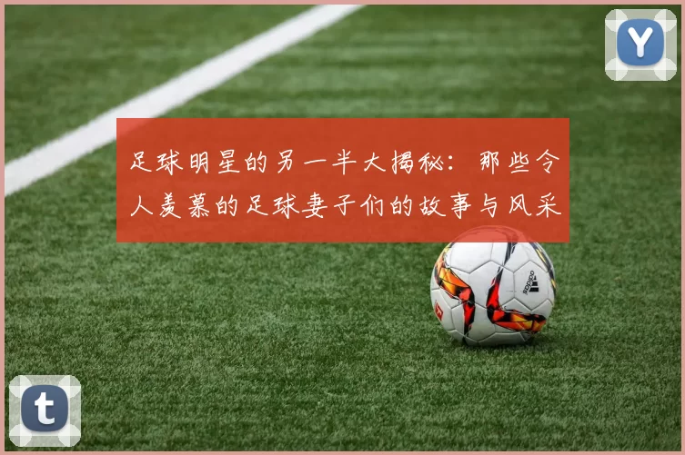 足球明星的另一半大揭秘：那些令人羡慕的足球妻子们的故事与风采