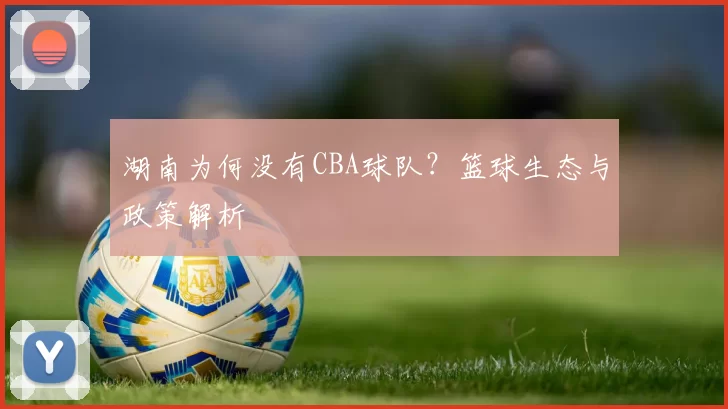 湖南为何没有CBA球队？篮球生态与政策解析