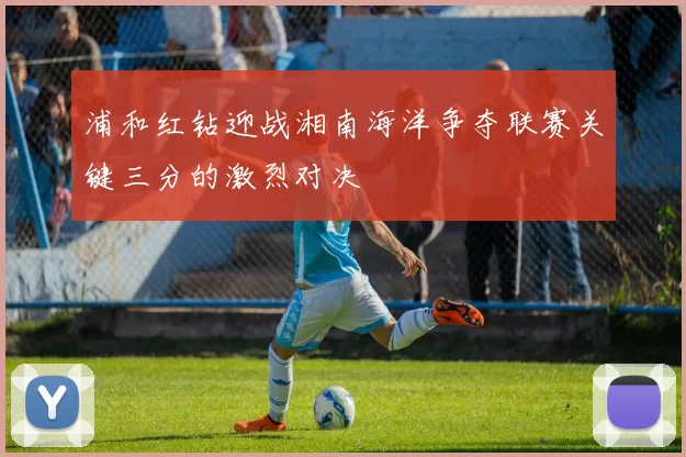 浦和红钻迎战湘南海洋争夺联赛关键三分的激烈对决