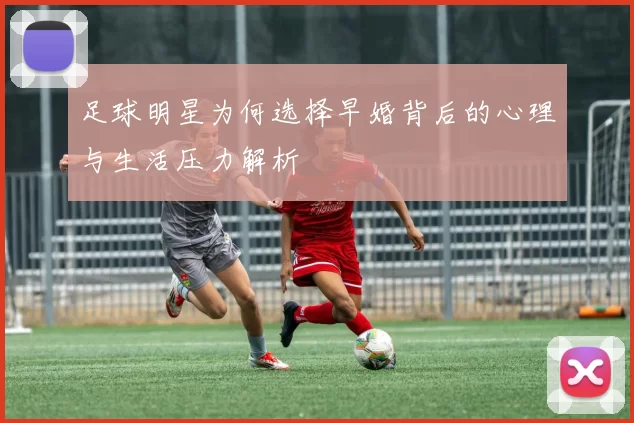 足球明星为何选择早婚背后的心理与生活压力解析