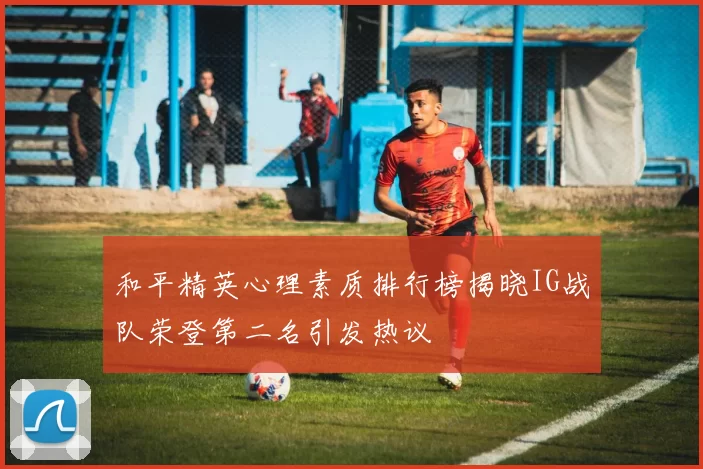 和平精英心理素质排行榜揭晓IG战队荣登第二名引发热议