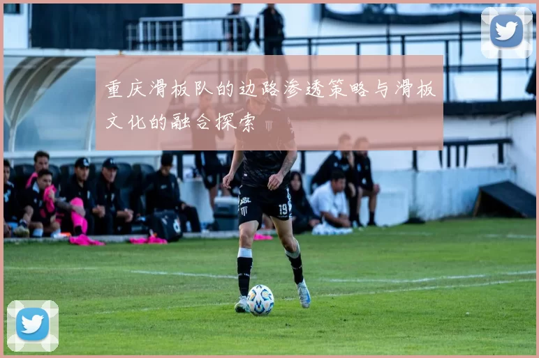 重庆滑板队的边路渗透策略与滑板文化的融合探索
