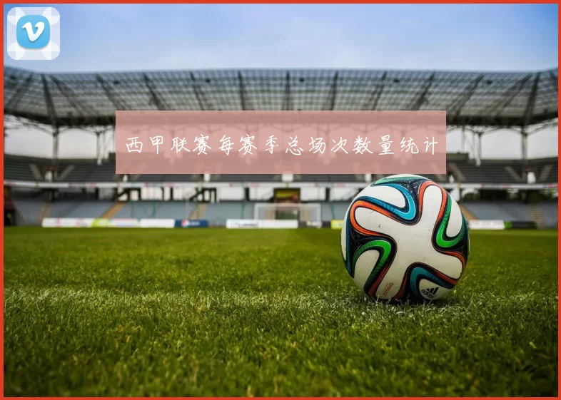 西甲联赛每赛季总场次数量统计