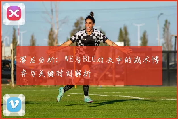 赛后分析：WE与BLG对决中的战术博弈与关键时刻解析