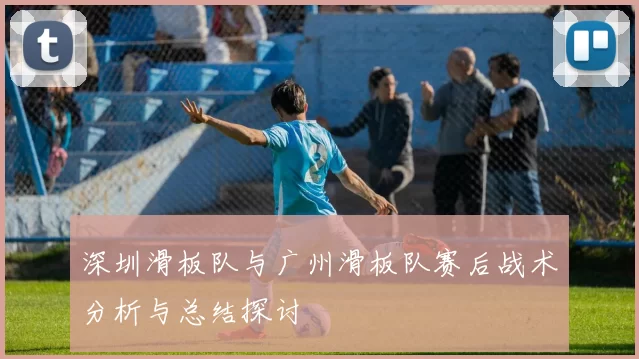 深圳滑板队与广州滑板队赛后战术分析与总结探讨