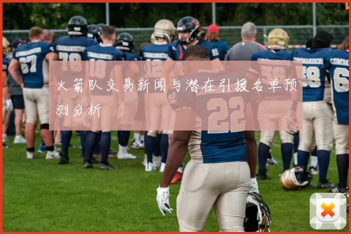 火箭队交易新闻与潜在引援名单预测分析
