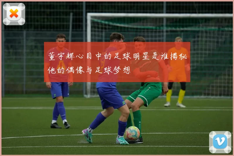 董宇辉心目中的足球明星是谁揭秘他的偶像与足球梦想