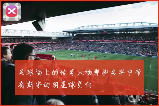 足球场上的传奇人物那些名字中带有斯字的明星球员们