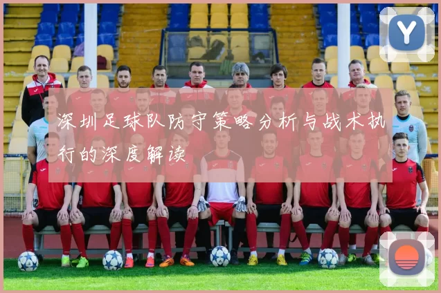 深圳足球队防守策略分析与战术执行的深度解读