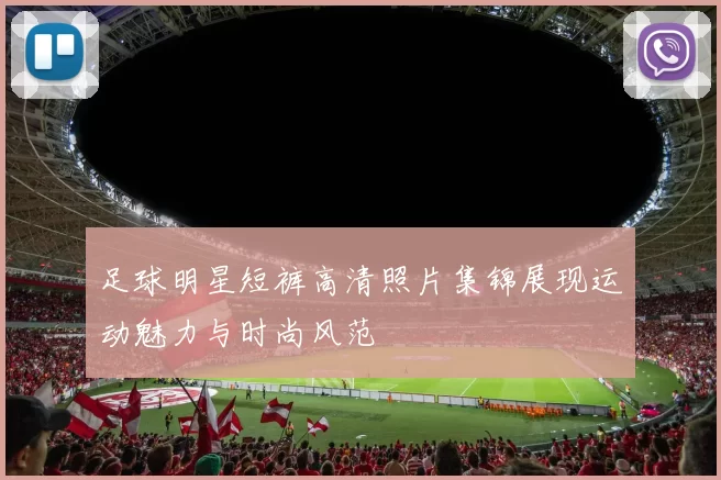 足球明星短裤高清照片集锦展现运动魅力与时尚风范