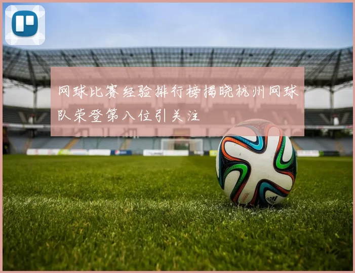 网球比赛经验排行榜揭晓杭州网球队荣登第八位引关注