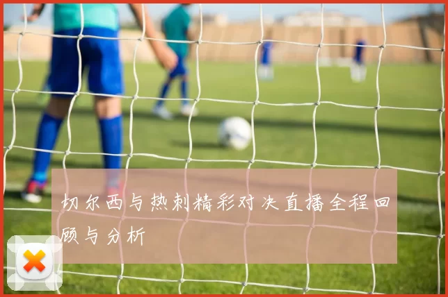 切尔西与热刺精彩对决直播全程回顾与分析