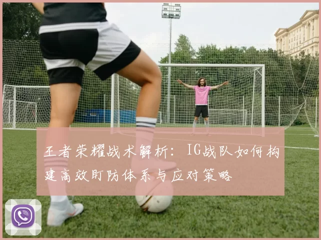 王者荣耀战术解析：IG战队如何构建高效盯防体系与应对策略