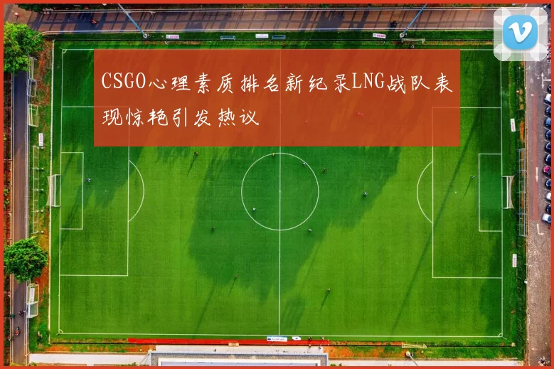 CSGO心理素质排名新纪录LNG战队表现惊艳引发热议
